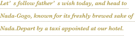 Let’s follow father’s wish today, and head to Nada-Gogo, known for its freshly brewed sake of Nada.Depart by a taxi appointed at our hotel.