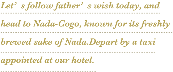 Let’s follow father’s wish today, and head to Nada-Gogo, known for its freshly brewed sake of Nada.Depart by a taxi appointed at our hotel.