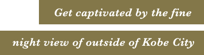 Get captivated by the fine night view of outside of Kobe City