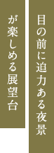 目の前に迫力ある夜景が楽しめる展望台