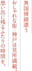 異国情緒漂うおしゃれな街・神戸は見所満載。想い出に残るふたりの時間を。