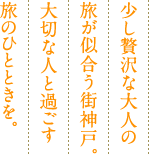 少し贅沢な大人の旅が似合う街神戸。大切な人と過ごす旅のひとときを。