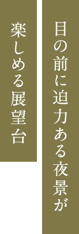 目の前に迫力ある夜景が楽しめる展望台