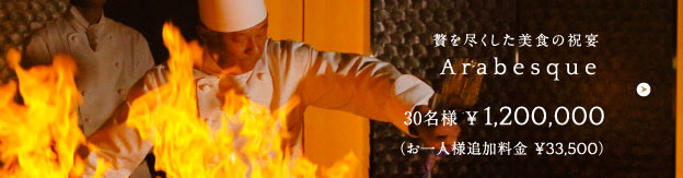 贅を尽くした美食の祝宴 Arabesque 30名様 ¥ 1,200,000 （お一人様追加料金 ¥33,500）