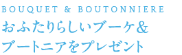 おふたりらしいブーケ＆ブートニアをプレゼント
